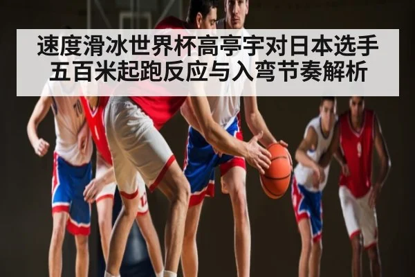 速度滑冰世界杯高亭宇对日本选手五百米起跑反应与入弯节奏解析